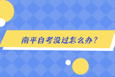 南平自考沒(méi)過(guò)怎么辦