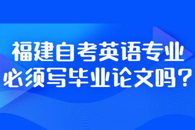 福建自考英語(yǔ)專業(yè)必須寫畢業(yè)論文嗎