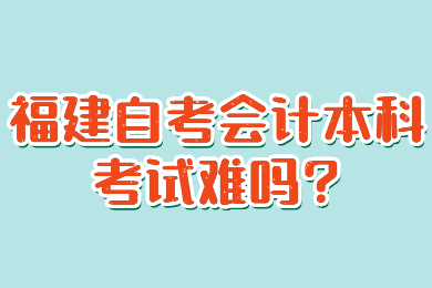 福建自考會計本科考試難嗎