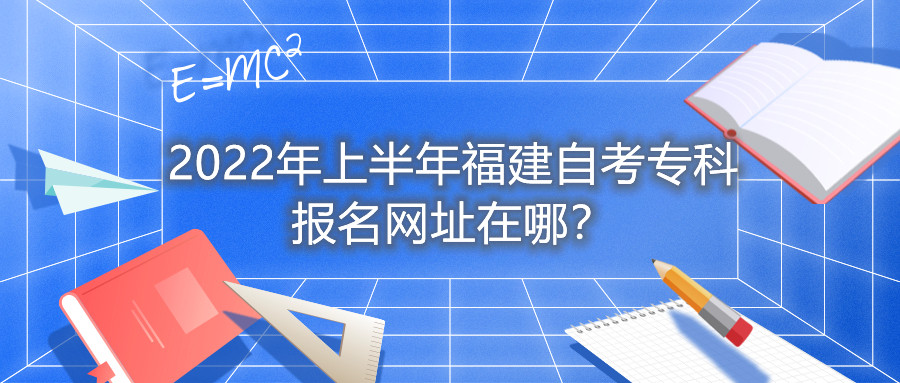 2022年上半年福建自考?？茍?bào)名網(wǎng)址在哪？