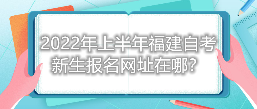 2022年上半年福建自考新生報(bào)名網(wǎng)址在哪？