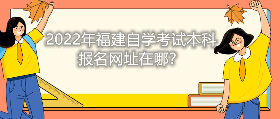 2022年福建自學考試本科報名網(wǎng)址在哪？