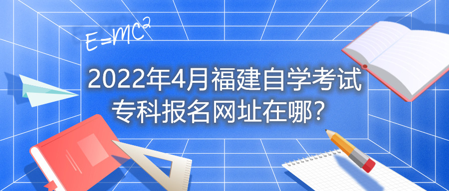 2022年4月福建自學考試專科報名網址在哪？