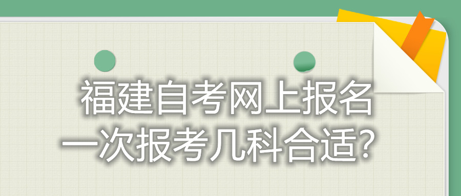 福建自考網(wǎng)上報名一次報考幾科合適？