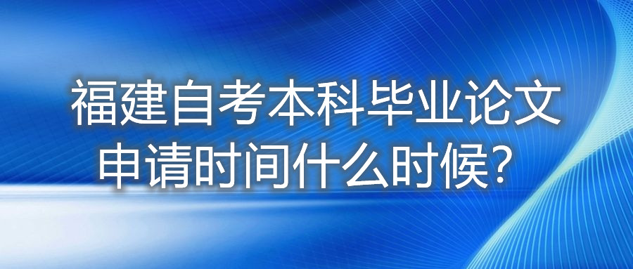 福建自考本科畢業(yè)論文申請時間什么時候？