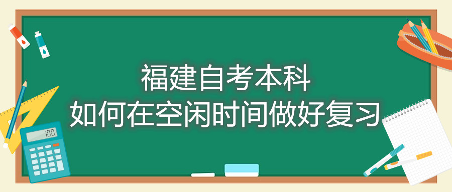 福建自考本科如何在空閑時(shí)間做好復(fù)習(xí)