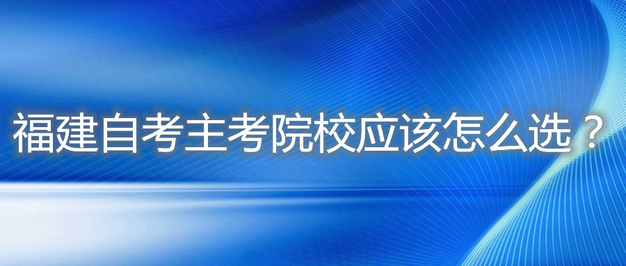 福建自考主考院校應(yīng)該怎么選？