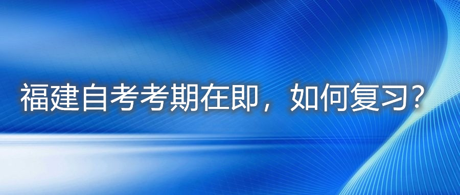 福建自考考期在即，如何復(fù)習(xí)？