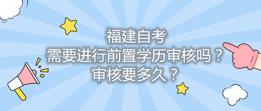 福建自考需要進行前置學歷審核嗎？審核要多久？