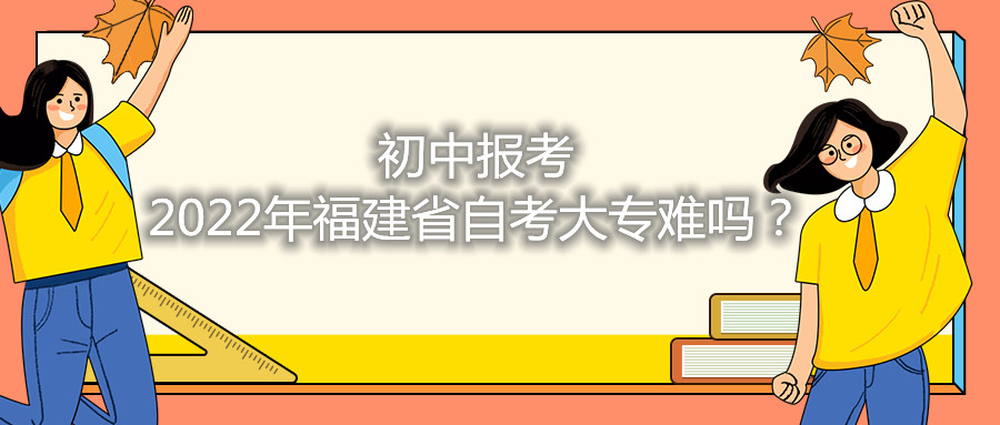 初中報考2021年福建省自考大專難嗎？