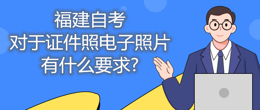 福建自考對于證件照電子照片有什么要求?